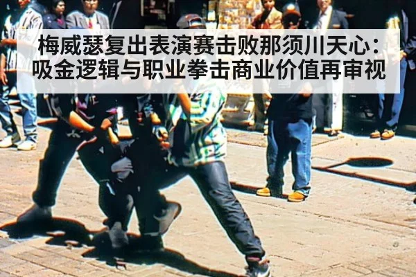 梅威瑟复出表演赛击败那须川天心:吸金逻辑与职业拳击商业价值再审视