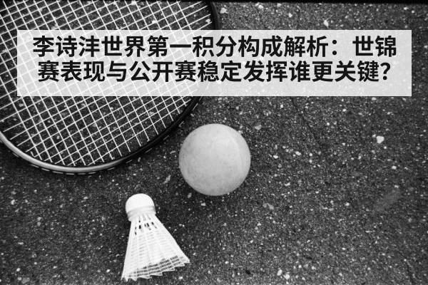 李诗沣世界第一积分构成解析:世锦赛表现与公开赛稳定发挥谁更关键?