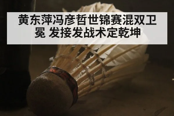 黄东萍冯彦哲世锦赛混双卫冕 发接发战术定乾坤