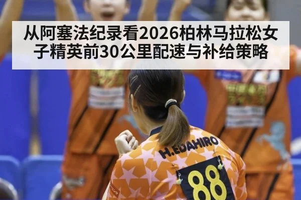 从阿塞法纪录看2026柏林马拉松女子精英前30公里配速与补给策略