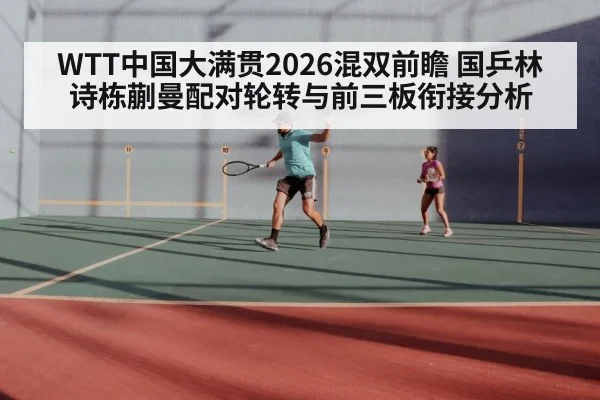 WTT中国大满贯2026混双前瞻 国乒林诗栋蒯曼配对轮转与前三板衔接分析