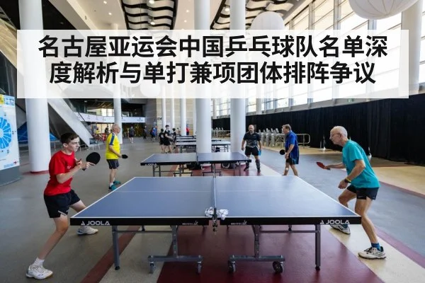 名古屋亚运会中国乒乓球队名单深度解析与单打兼项团体排阵争议