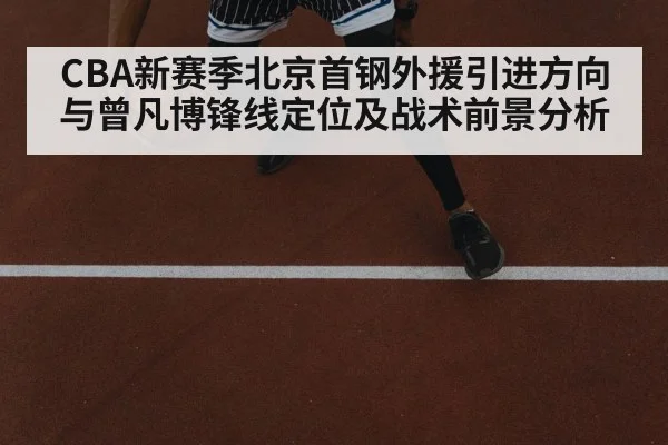 CBA新赛季北京首钢外援引进方向与曾凡博锋线定位及战术前景分析