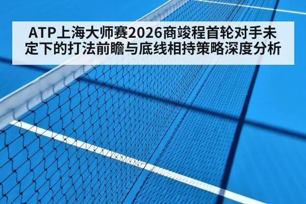 ATP上海大师赛2026商竣程首轮对手未定下的打法前瞻与底线相持策略深度分析