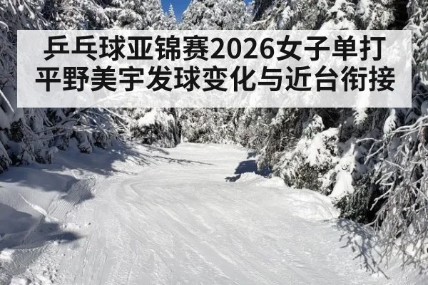 乒乓球亚锦赛2026女子单打 平野美宇发球变化与近台衔接