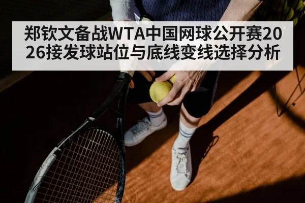 郑钦文备战WTA中国网球公开赛2026接发球站位与底线变线选择分析