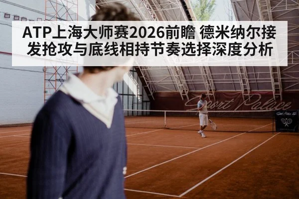 ATP上海大师赛2026前瞻 德米纳尔接发抢攻与底线相持节奏选择深度分析