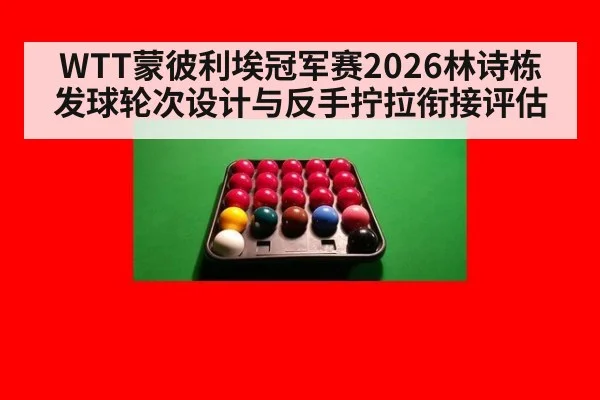 WTT蒙彼利埃冠军赛2026林诗栋发球轮次设计与反手拧拉衔接评估